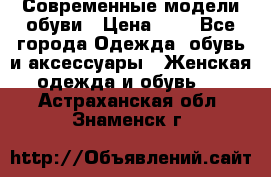 Современные модели обуви › Цена ­ 1 - Все города Одежда, обувь и аксессуары » Женская одежда и обувь   . Астраханская обл.,Знаменск г.